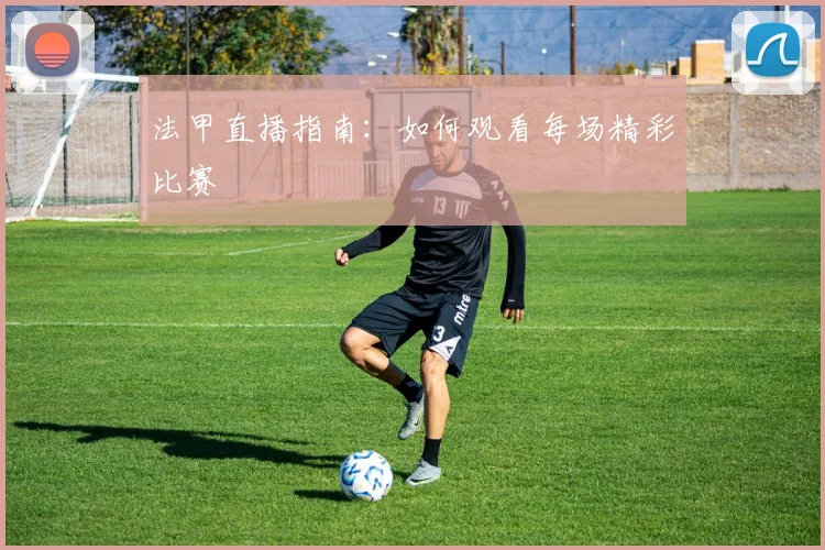 法甲直播指南:如何观看每场精彩比赛