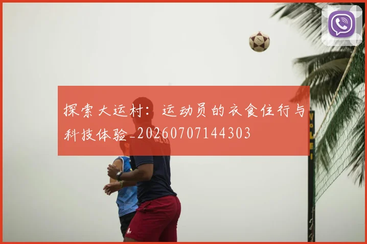 探索大运村:运动员的衣食住行与科技体验_20260707144303