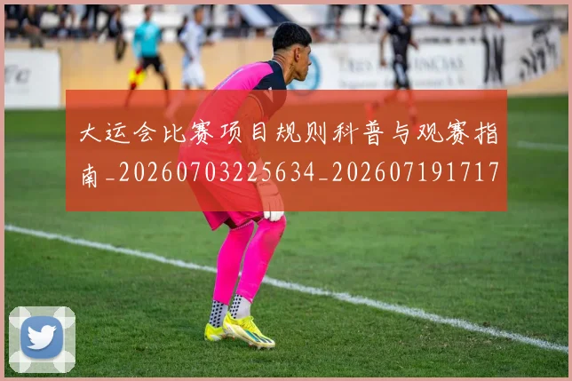 大运会比赛项目规则科普与观赛指南_20260703225634_20260719171749