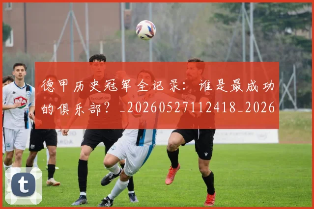 德甲历史冠军全记录:谁是最成功的俱乐部?_20260527112418_20260722161143