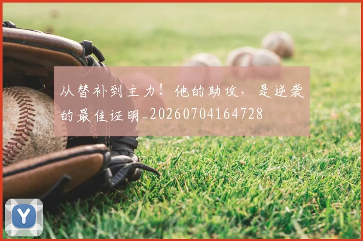 从替补到主力!他的助攻,是逆袭的最佳证明_20260704164728