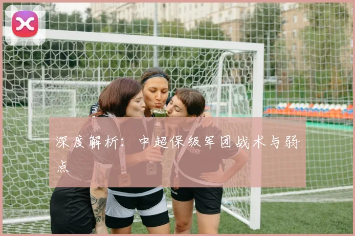 深度解析:中超保级军团战术与弱点