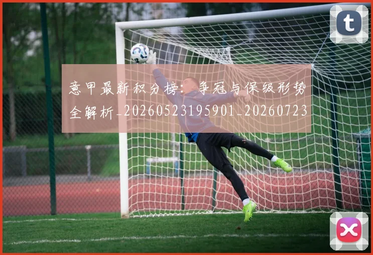 意甲最新积分榜:争冠与保级形势全解析_20260523195901_20260723175553