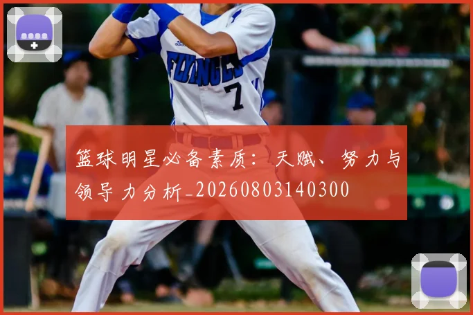 篮球明星必备素质：天赋、努力与领导力分析_20260803140300