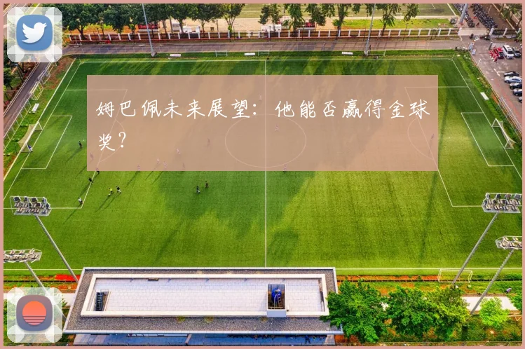 姆巴佩未来展望：他能否赢得金球奖？