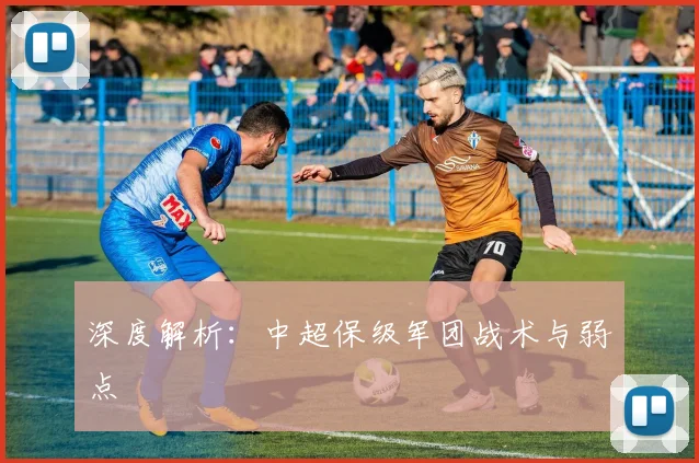 深度解析：中超保级军团战术与弱点