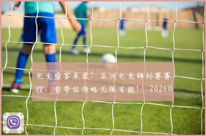 电竞盛宴来袭!亚洲电竞锦标赛赛程,将带你领略无限可能!_20260708193533_20260802162707