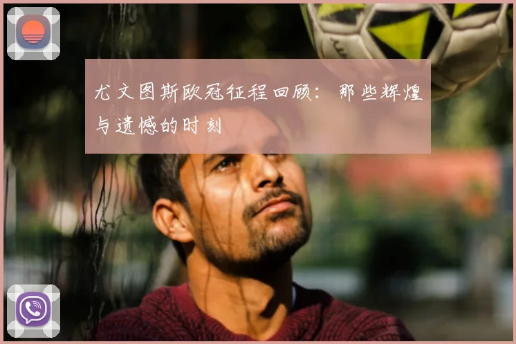 尤文图斯欧冠征程回顾:那些辉煌与遗憾的时刻