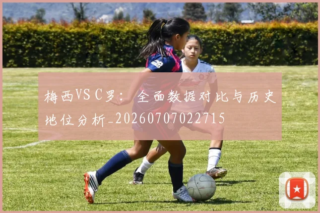 梅西VS C罗:全面数据对比与历史地位分析_20260707022715