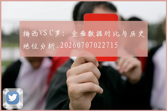 梅西VS C罗:全面数据对比与历史地位分析_20260707022715