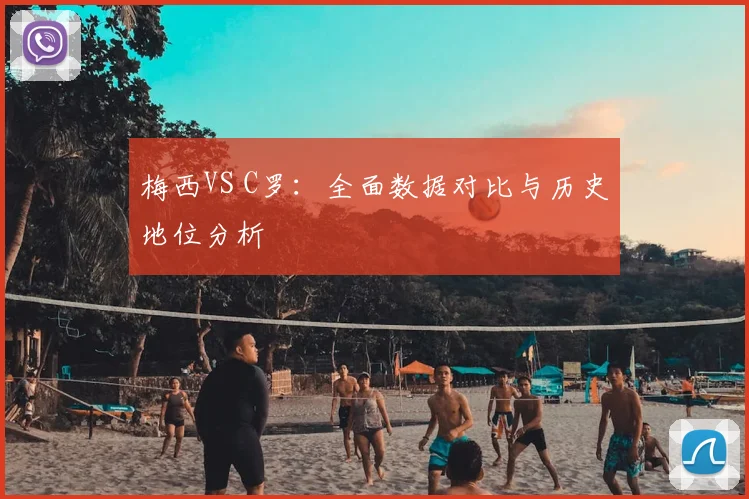 梅西VS C罗:全面数据对比与历史地位分析
