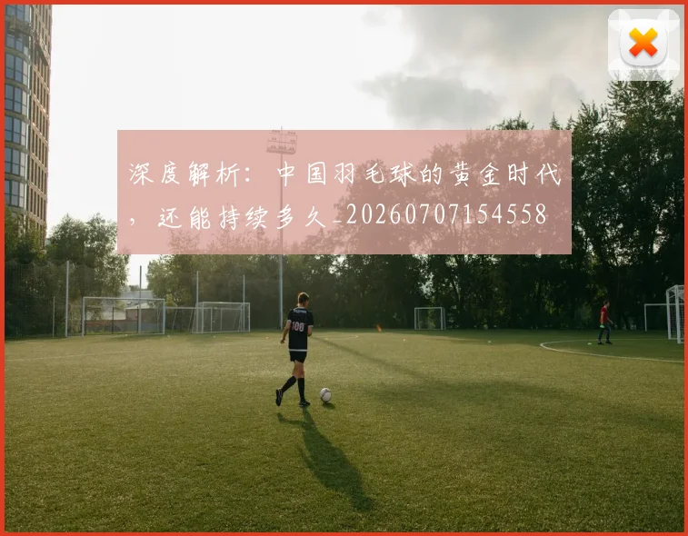 深度解析：中国羽毛球的黄金时代，还能持续多久_20260707154558