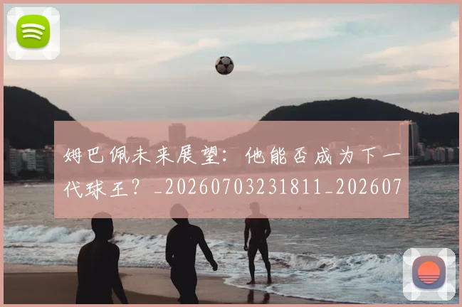 姆巴佩未来展望：他能否成为下一代球王？_20260703231811_20260720185858
