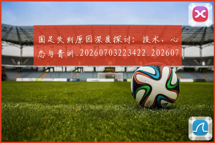国足失利原因深度探讨:技术、心态与青训_20260703223422_20260719162959
