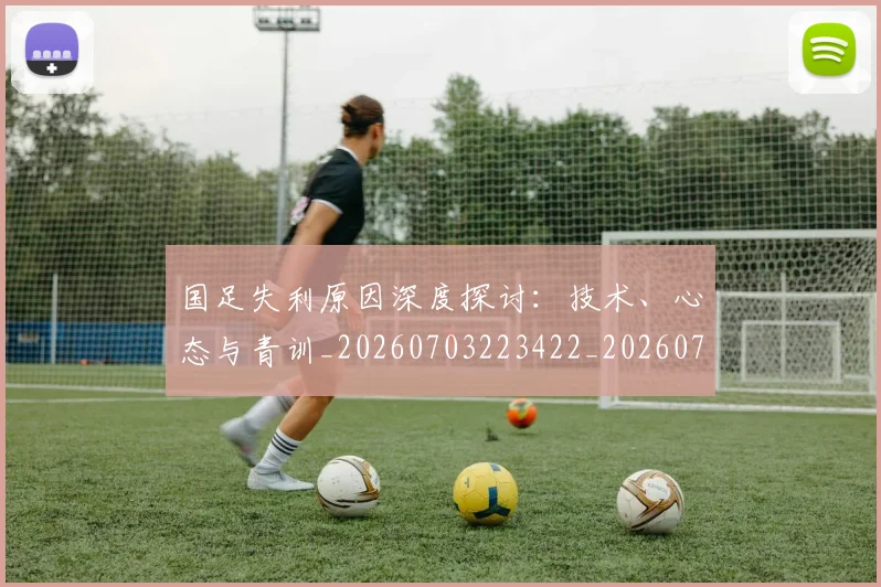 国足失利原因深度探讨:技术、心态与青训_20260703223422_20260719162959