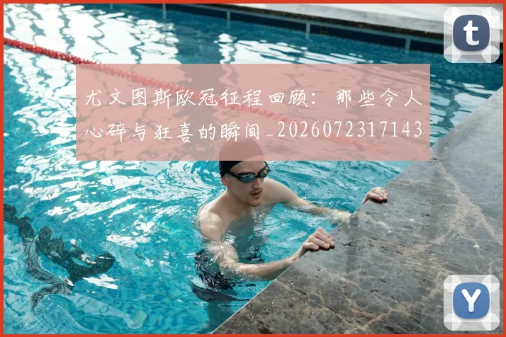 尤文图斯欧冠征程回顾:那些令人心碎与狂喜的瞬间_20260723171435