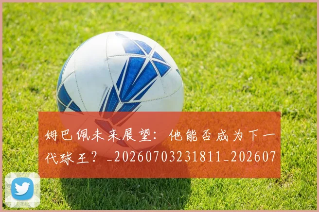 姆巴佩未来展望:他能否成为下一代球王?_20260703231811_20260720185858