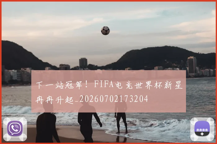 下一站冠军!FIFA电竞世界杯新星冉冉升起_20260702173204