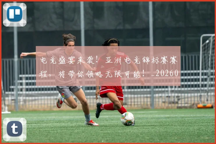 电竞盛宴来袭!亚洲电竞锦标赛赛程,将带你领略无限可能!_20260708193533_20260802162707