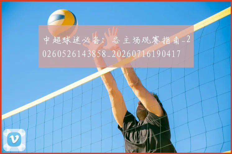 中超球迷必备:各主场观赛指南_20260526143858_20260716190417