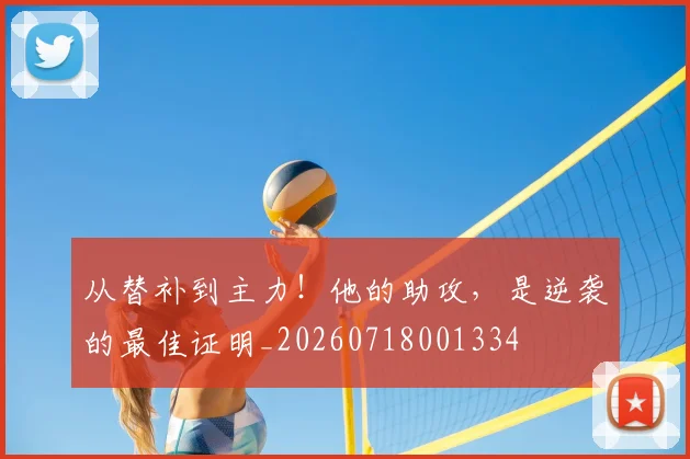 从替补到主力!他的助攻,是逆袭的最佳证明_20260718001334