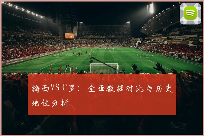 梅西VS C罗:全面数据对比与历史地位分析