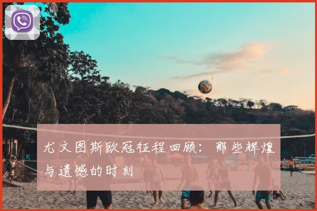 尤文图斯欧冠征程回顾：那些辉煌与遗憾的时刻